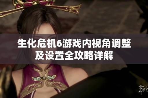 生化危机6游戏内视角调整及设置全攻略详解