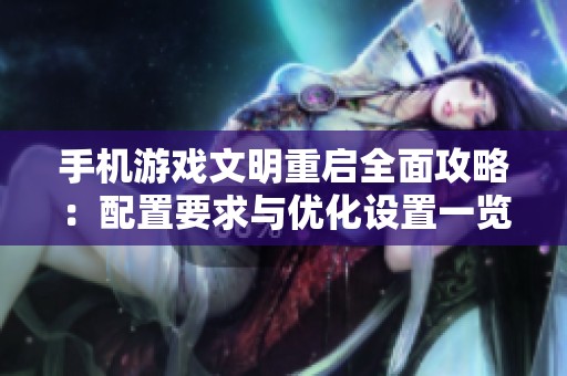 手机游戏文明重启全面攻略：配置要求与优化设置一览