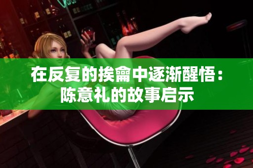 在反复的挨龠中逐渐醒悟：陈意礼的故事启示