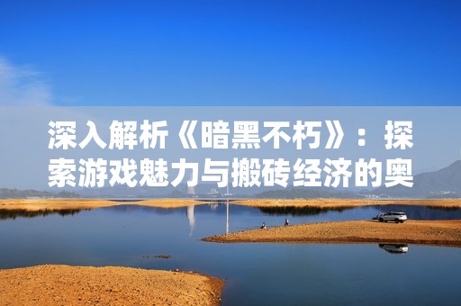 深入解析《暗黑不朽》：探索游戏魅力与搬砖经济的奥秘