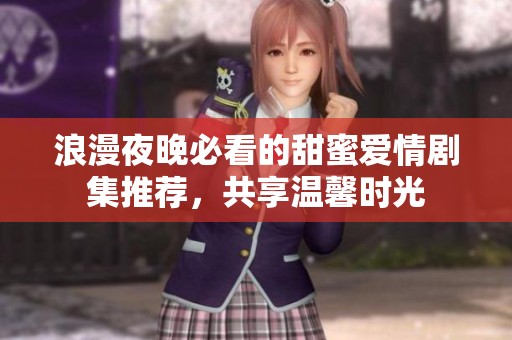 浪漫夜晚必看的甜蜜爱情剧集推荐，共享温馨时光