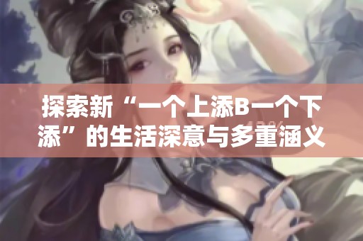 探索新“一个上添B一个下添”的生活深意与多重涵义