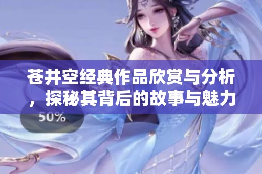 苍井空经典作品欣赏与分析，探秘其背后的故事与魅力