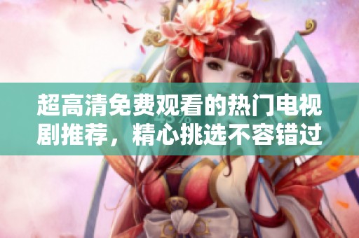 超高清免费观看的热门电视剧推荐，精心挑选不容错过