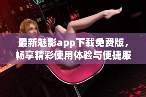最新魅影app下载免费版，畅享精彩使用体验与便捷服务