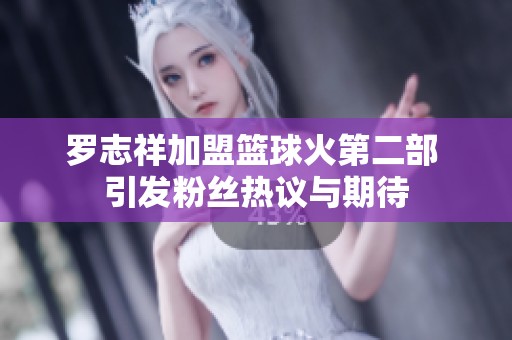 罗志祥加盟篮球火第二部 引发粉丝热议与期待
