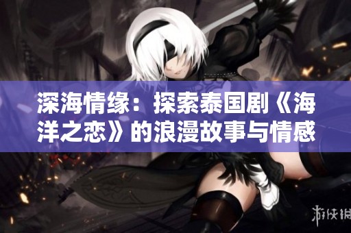深海情缘：探索泰国剧《海洋之恋》的浪漫故事与情感交汇