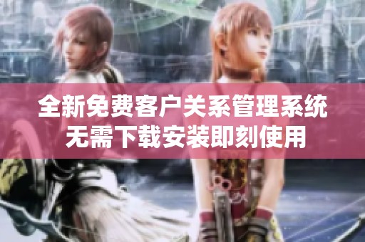 全新免费客户关系管理系统 无需下载安装即刻使用