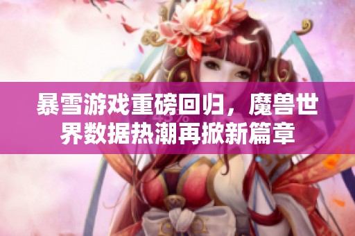 暴雪游戏重磅回归，魔兽世界数据热潮再掀新篇章