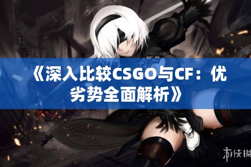 《深入比较CSGO与CF：优劣势全面解析》