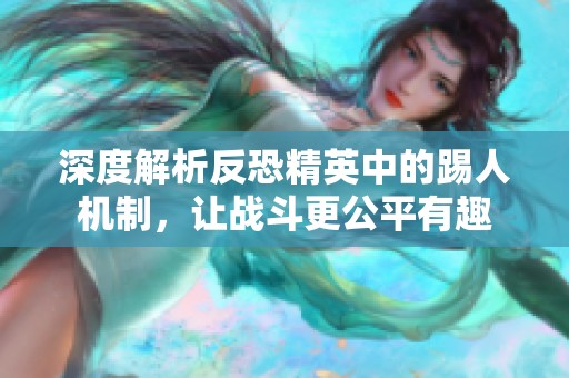 深度解析反恐精英中的踢人机制，让战斗更公平有趣