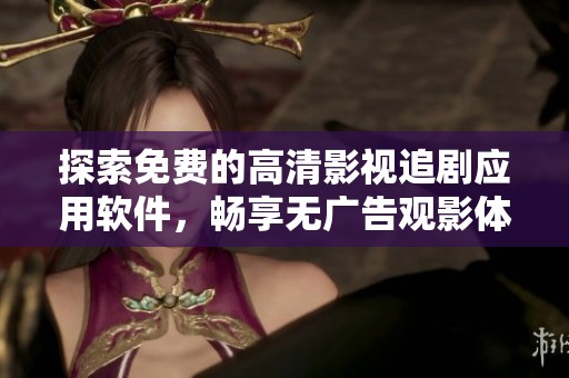 探索免费的高清影视追剧应用软件，畅享无广告观影体验