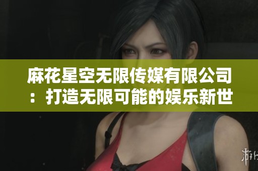 麻花星空无限传媒有限公司：打造无限可能的娱乐新世界