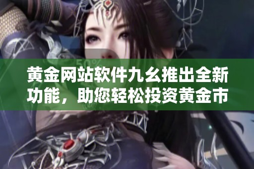 黄金网站软件九幺推出全新功能，助您轻松投资黄金市场