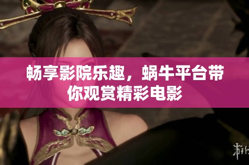 畅享影院乐趣，蜗牛平台带你观赏精彩电影