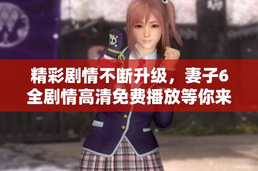 精彩剧情不断升级，妻子6全剧情高清免费播放等你来看
