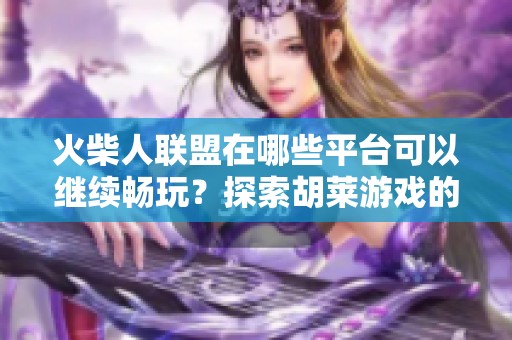 火柴人联盟在哪些平台可以继续畅玩？探索胡莱游戏的乐趣。