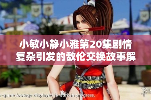 小敏小静小雅第20集剧情复杂引发的敌伦交换故事解析