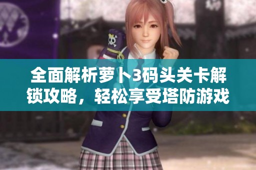 全面解析萝卜3码头关卡解锁攻略，轻松享受塔防游戏乐趣