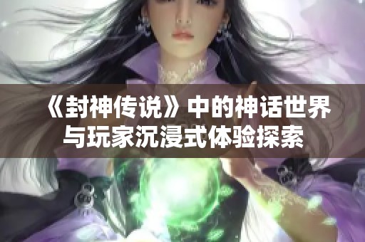 《封神传说》中的神话世界与玩家沉浸式体验探索