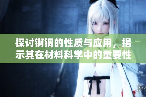 探讨锕铜的性质与应用，揭示其在材料科学中的重要性