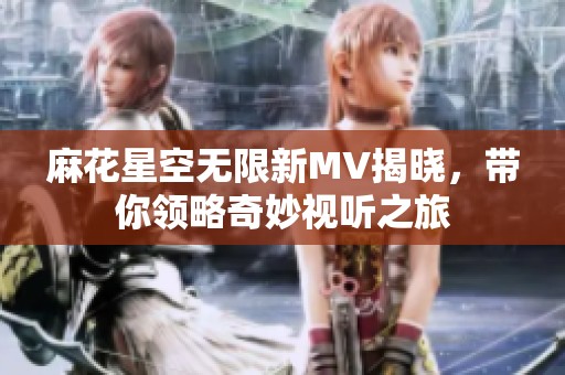 麻花星空无限新MV揭晓，带你领略奇妙视听之旅