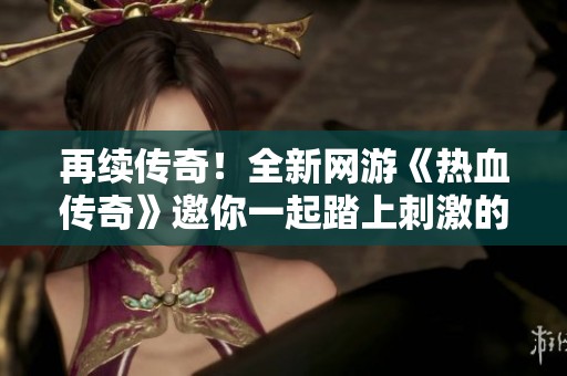 再续传奇！全新网游《热血传奇》邀你一起踏上刺激的冒险之路