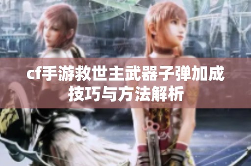 cf手游救世主武器子弹加成技巧与方法解析