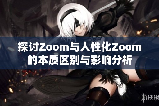 探讨Zoom与人性化Zoom的本质区别与影响分析