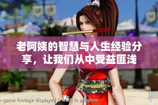 老阿姨的智慧与人生经验分享，让我们从中受益匪浅
