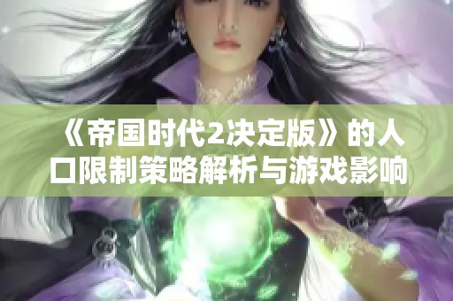 《帝国时代2决定版》的人口限制策略解析与游戏影响探讨