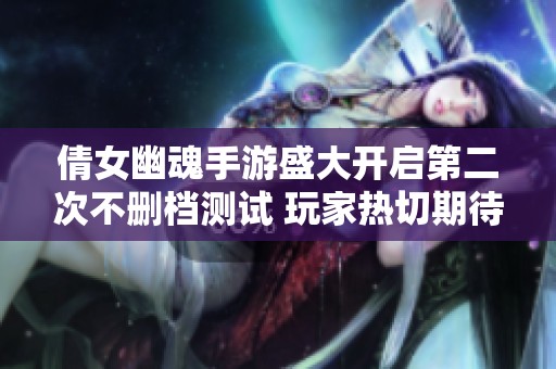 倩女幽魂手游盛大开启第二次不删档测试 玩家热切期待探秘新篇章