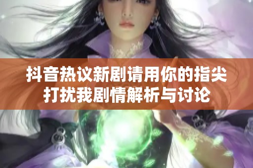 抖音热议新剧请用你的指尖打扰我剧情解析与讨论
