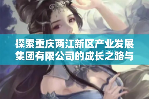 探索重庆两江新区产业发展集团有限公司的成长之路与战略布局