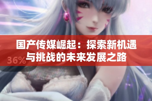 国产传媒崛起：探索新机遇与挑战的未来发展之路