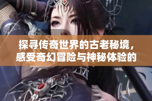 探寻传奇世界的古老秘境，感受奇幻冒险与神秘体验的完美结合