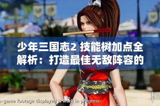 少年三国志2 技能树加点全解析：打造最佳无敌阵容的决策指南