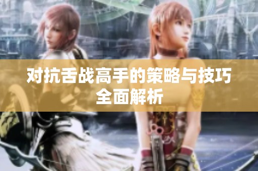 对抗舌战高手的策略与技巧全面解析