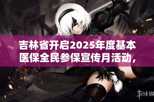 吉林省开启2025年度基本医保全民参保宣传月活动，助力健康中国建设