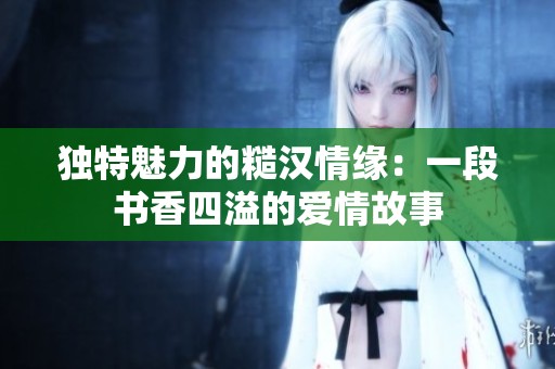 独特魅力的糙汉情缘：一段书香四溢的爱情故事