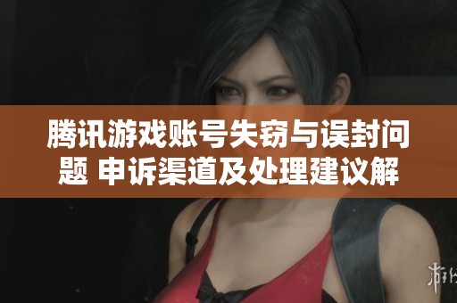 腾讯游戏账号失窃与误封问题 申诉渠道及处理建议解析