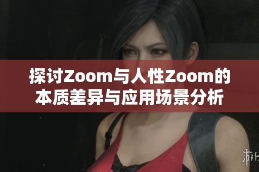 探讨Zoom与人性Zoom的本质差异与应用场景分析