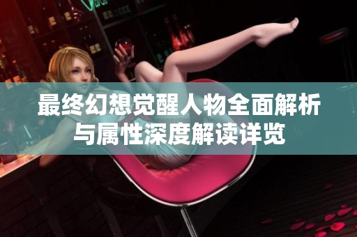 最终幻想觉醒人物全面解析与属性深度解读详览