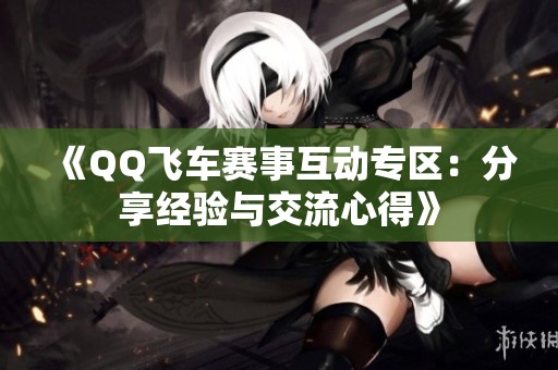 《QQ飞车赛事互动专区：分享经验与交流心得》
