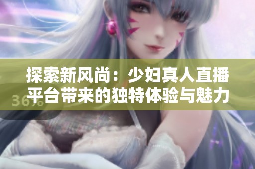 探索新风尚：少妇真人直播平台带来的独特体验与魅力