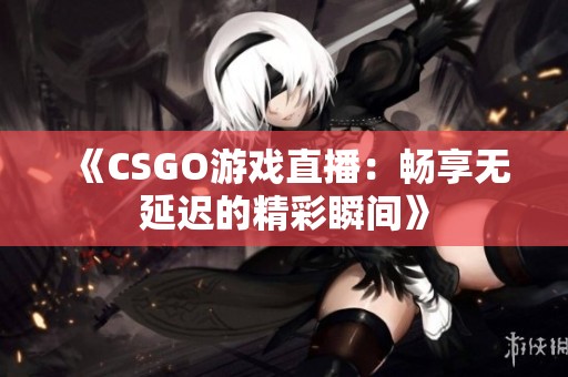 《CSGO游戏直播：畅享无延迟的精彩瞬间》