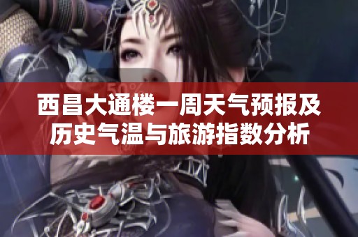 西昌大通楼一周天气预报及历史气温与旅游指数分析