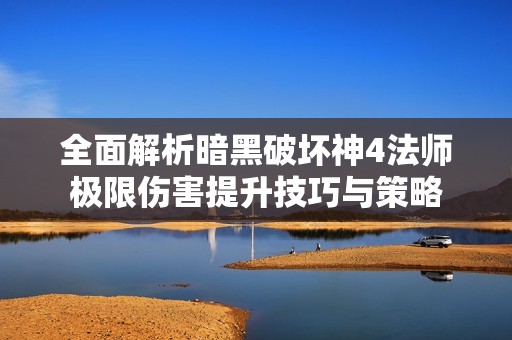 全面解析暗黑破坏神4法师极限伤害提升技巧与策略