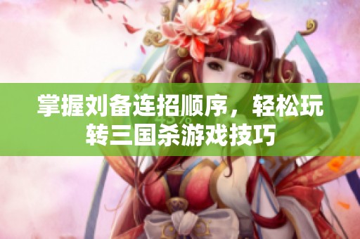 掌握刘备连招顺序，轻松玩转三国杀游戏技巧