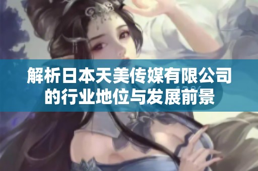 解析日本天美传媒有限公司的行业地位与发展前景